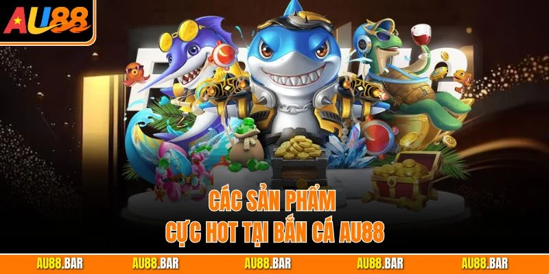 Các sản phẩm cực hot tại bắn cá AU88