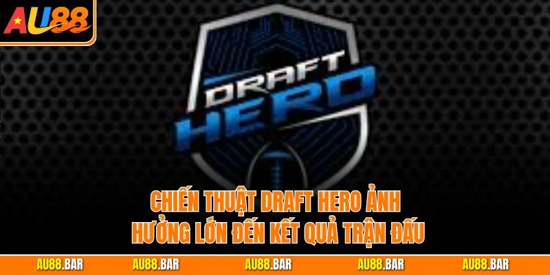 Chiến thuật draft hero ảnh hưởng lớn đến kết quả trận đấu