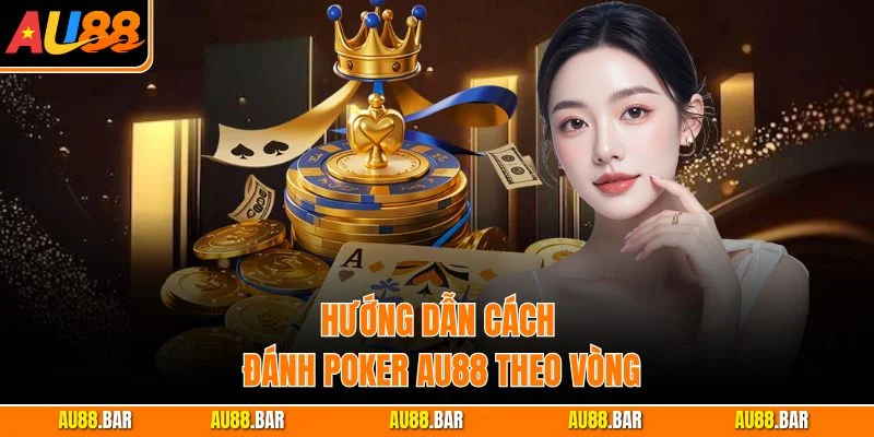 Hướng dẫn cách đánh Poker AU88 theo vòng