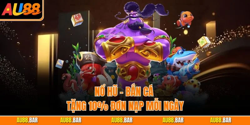 Nổ hũ - Bắn cá tặng 10% đơn nạp mỗi ngày